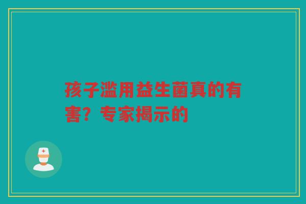 孩子滥用益生菌真的有害?专家揭示的