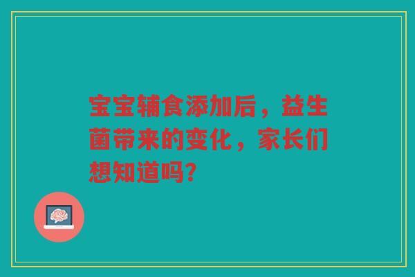 宝宝辅食添加后,益生菌带来的变化,家长们想知道吗? 宝宝辅食添加后,益生菌带来的变化,家长们想知道吗?