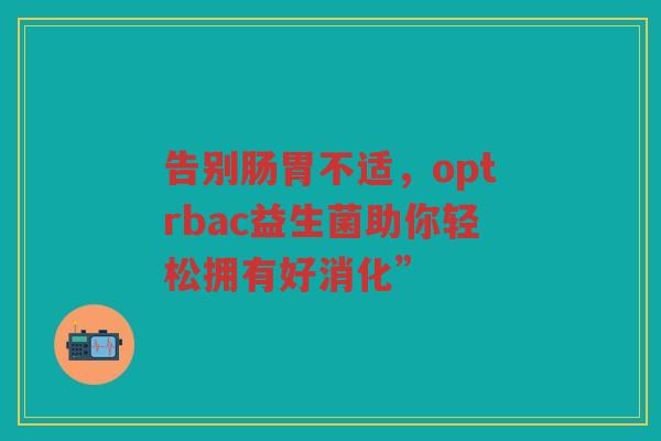 告别肠胃不适,optrbac益生菌助你轻松拥有好消化”