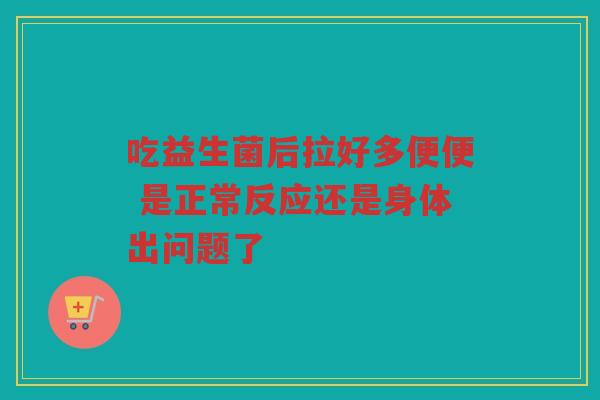 吃益生菌后拉好多便便 是正常反应还是身体出问题了