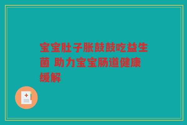 宝宝肚子胀鼓鼓吃益生菌 助力宝宝肠道健康缓解