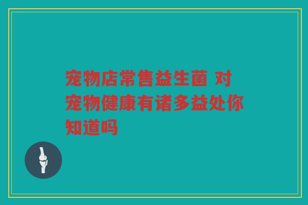 宠物店常售益生菌 对宠物健康有诸多益处你知道吗