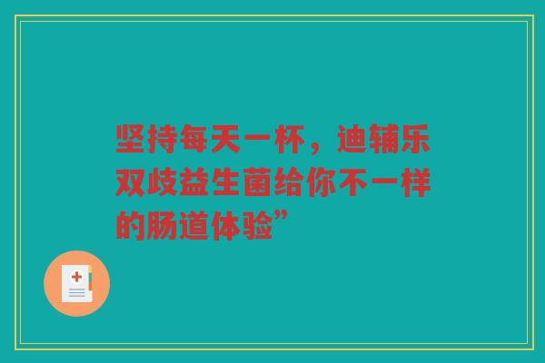 坚持每天一杯，迪辅乐双歧益生菌给你不一样的肠道体验”