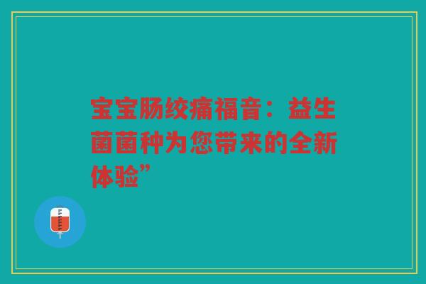宝宝肠绞痛福音:益生菌菌种为您带来的全新体验”