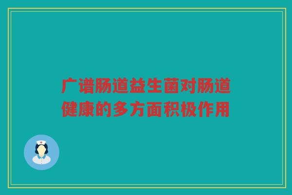 广谱肠道益生菌对肠道健康的多方面积极作用