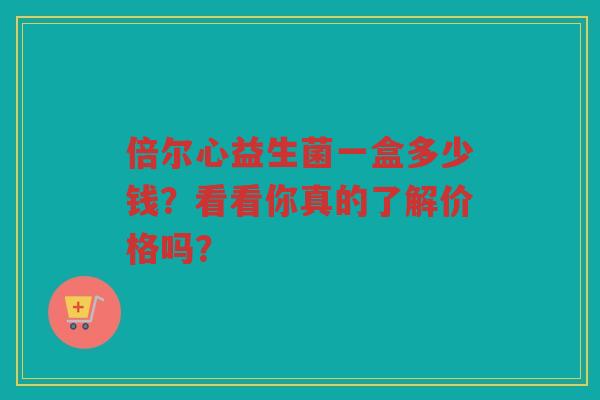 倍尔心益生菌一盒多少钱?看看你真的了解价格吗?