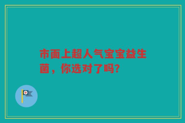 市面上超人气宝宝益生菌,你选对了吗?