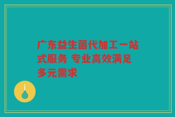 广东益生菌代加工一站式服务 专业高效满足多元需求