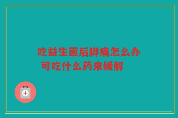 吃益生菌后脚痛怎么办 可吃什么药来缓解