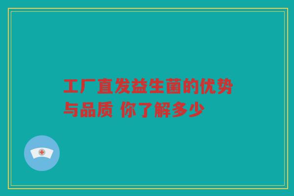 工厂直发益生菌的优势与品质 你了解多少