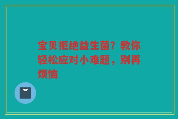 宝贝拒绝益生菌?教你轻松应对小难题,别再烦恼