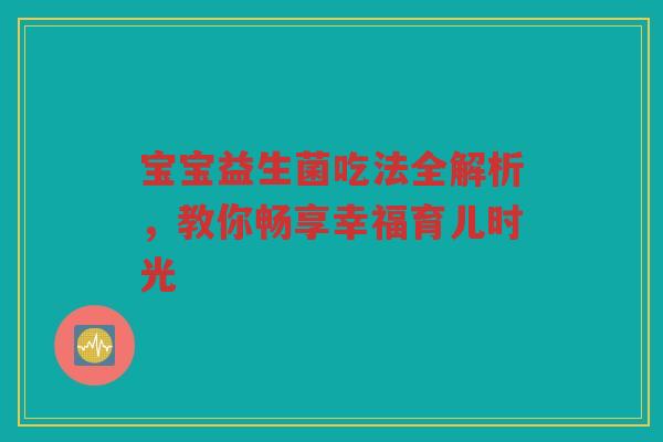 宝宝益生菌吃法全解析,教你畅享幸福育儿时光