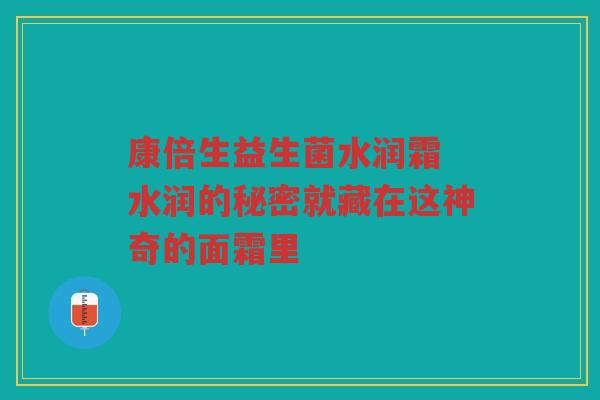 康倍生益生菌水润霜 水润的秘密就藏在这神奇的面霜里