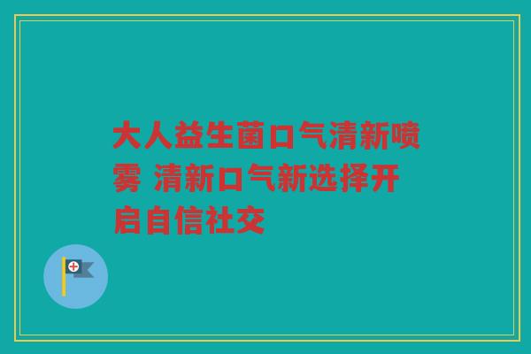 大人益生菌口气清新喷雾 清新口气新选择开启自信社交