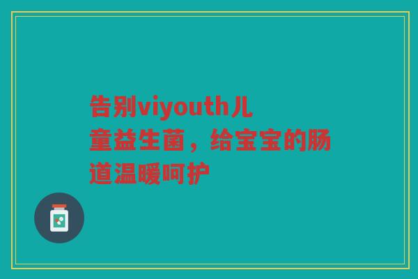 告别viyouth儿童益生菌,给宝宝的肠道温暖呵护
