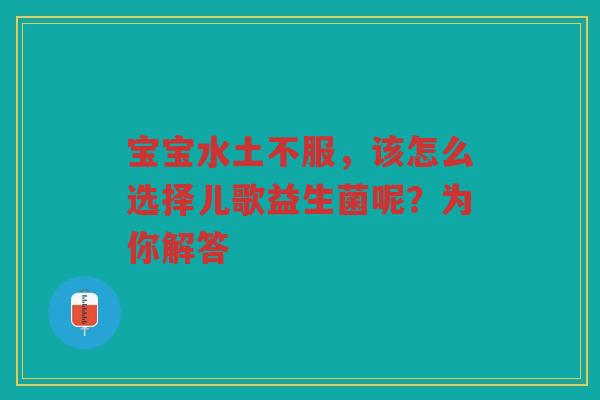宝宝水土不服，该怎么选择儿歌益生菌呢？为你解答