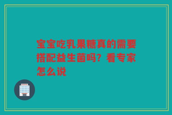 宝宝吃乳果糖真的需要搭配益生菌吗？看专家怎么说