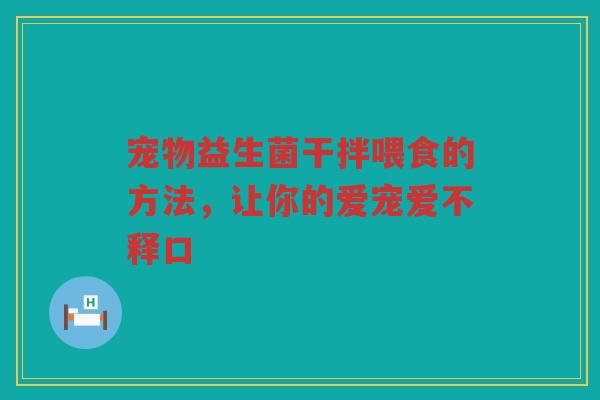宠物益生菌干拌喂食的方法，让你的爱宠爱不释口