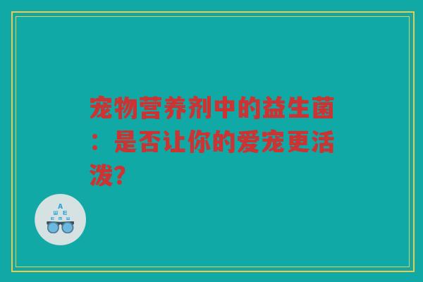 宠物营养剂中的益生菌:是否让你的爱宠更活泼?