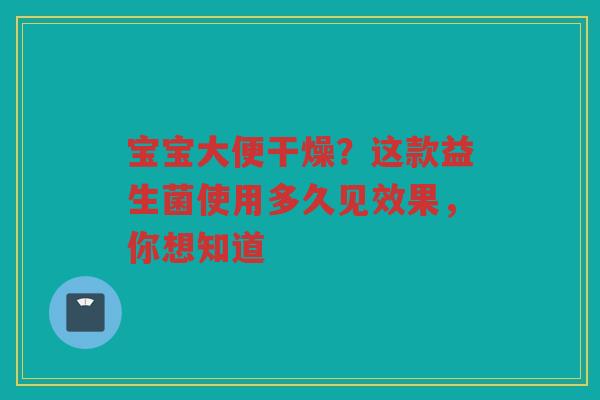宝宝大便干燥?这款益生菌使用多久见效果,你想知道