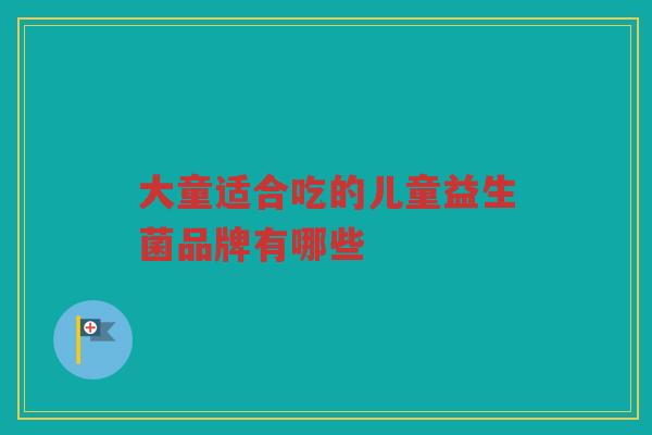 大童适合吃的儿童益生菌品牌有哪些