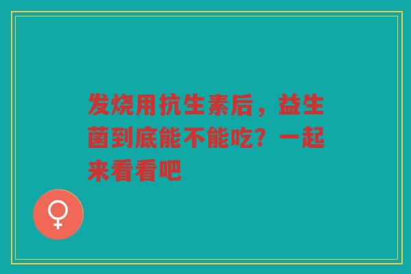 发烧用抗生素后,益生菌到底能不能吃?一起来看看吧