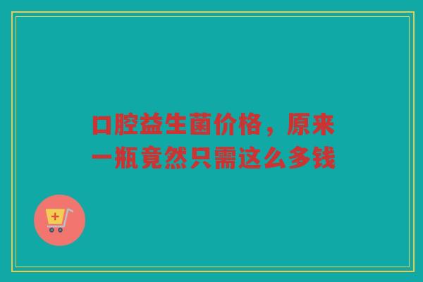 口腔益生菌价格，原来一瓶竟然只需这么多钱