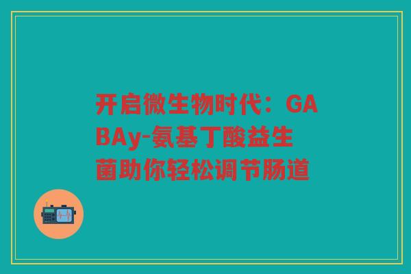 开启微生物时代:GABAy-氨基丁酸益生菌助你轻松调节肠道