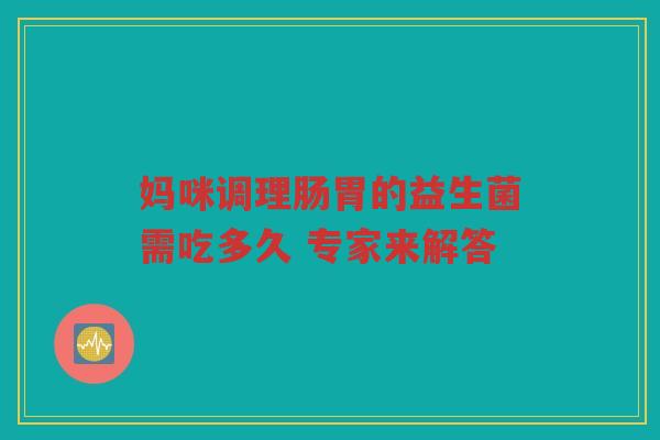 妈咪调理肠胃的益生菌需吃多久 专家来解答