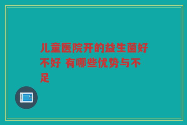 儿童医院开的益生菌好不好 有哪些优势与不足