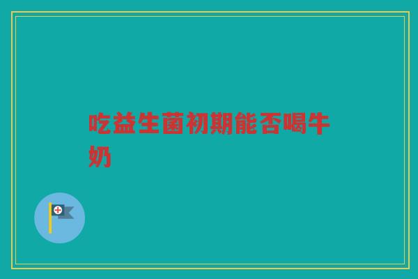 吃益生菌初期能否喝牛奶