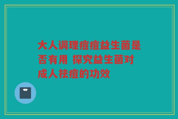 大人调理痘痘益生菌是否有用 探究益生菌对成人祛痘的功效