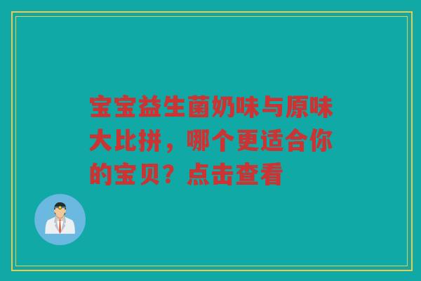 宝宝益生菌奶味与原味大比拼，哪个更适合你的宝贝？点击查看