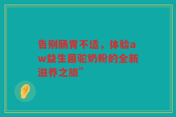 告别肠胃不适,体验aw益生菌驼奶粉的全新滋养之旅”