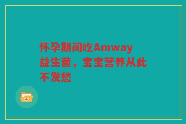 怀孕期间吃Amway益生菌，宝宝营养从此不发愁