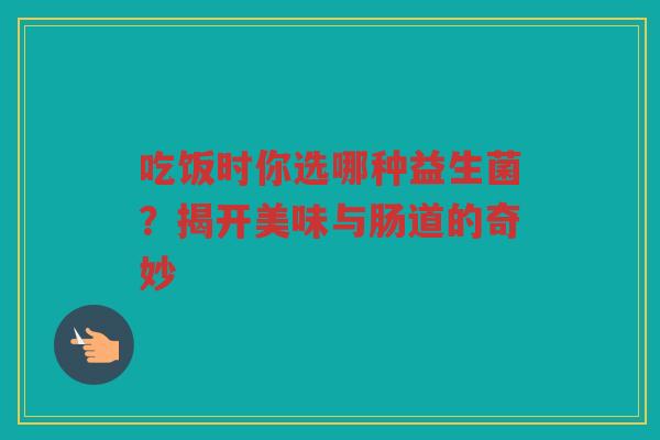 吃饭时你选哪种益生菌?揭开美味与肠道的奇妙