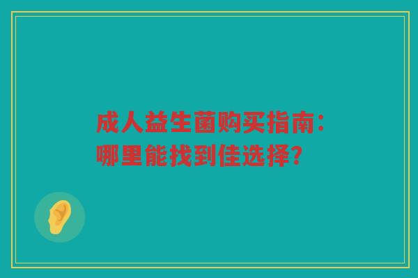成人益生菌购买指南:哪里能找到佳选择?