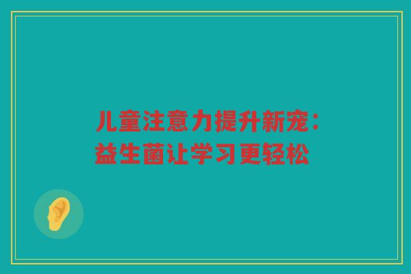 儿童注意力提升新宠:益生菌让学习更轻松