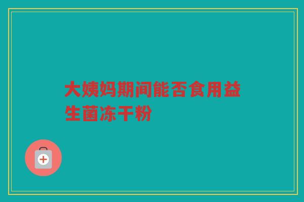 大姨妈期间能否食用益生菌冻干粉