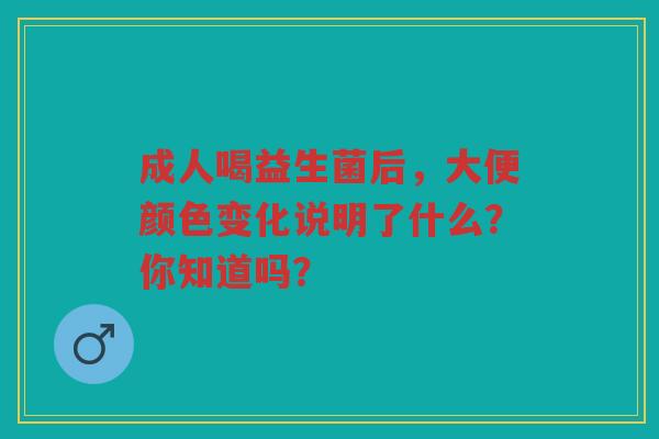 成人喝益生菌后,大便颜色变化说明了什么?你知道吗?