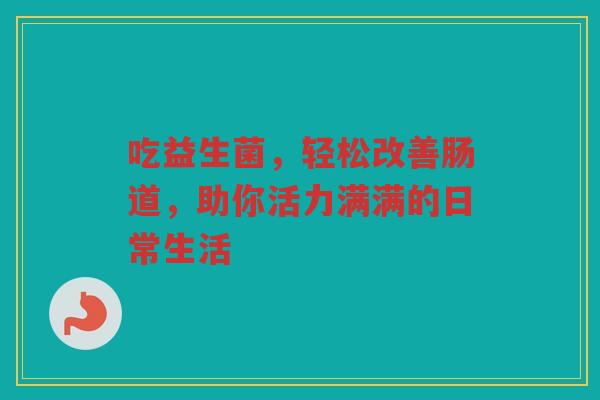 吃益生菌,轻松改善肠道,助你活力满满的日常生活