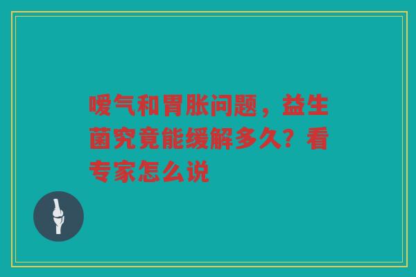嗳气和胃胀问题,益生菌究竟能缓解多久?看专家怎么说