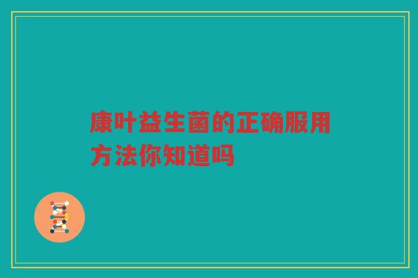 康叶益生菌的正确服用方法你知道吗