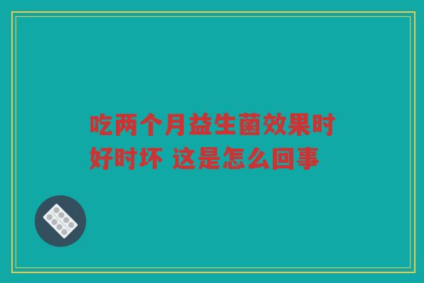 吃两个月益生菌效果时好时坏 这是怎么回事