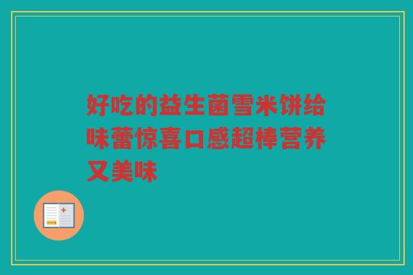 好吃的益生菌雪米饼给味蕾惊喜口感超棒营养又美味