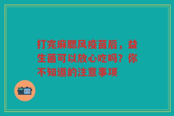 打完麻腮风疫苗后,益生菌可以放心吃吗?你不知道的注意事项