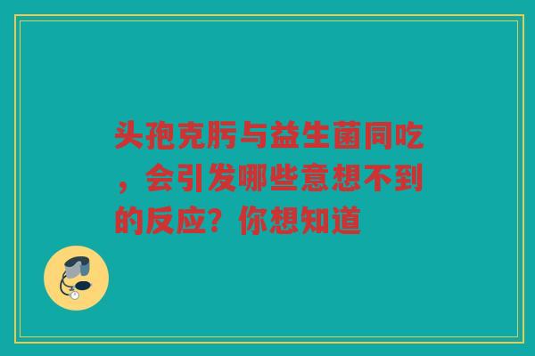 头孢克肟与益生菌同吃,会引发哪些意想不到的反应?你想知道