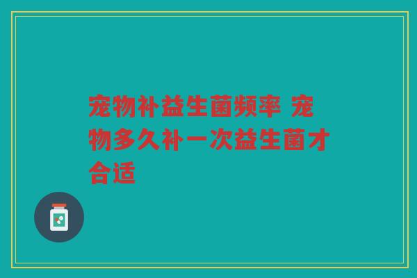 宠物补益生菌频率 宠物多久补一次益生菌才合适