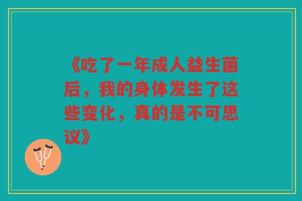 《吃了一年成人益生菌后,我的身体发生了这些变化,真的是不可思议》