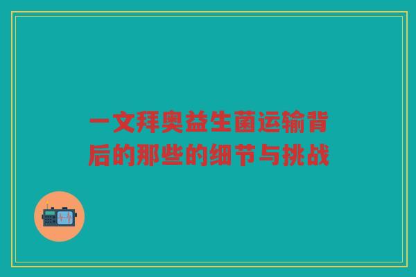 一文拜奥益生菌运输背后的那些的细节与挑战
